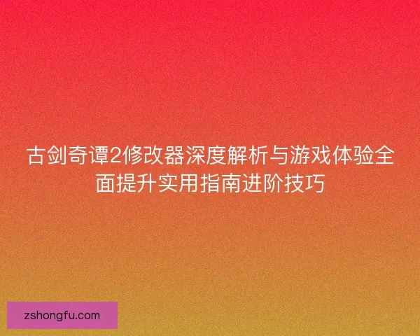 古剑奇谭2修改器深度解析与游戏体验全面提升实用指南进阶技巧