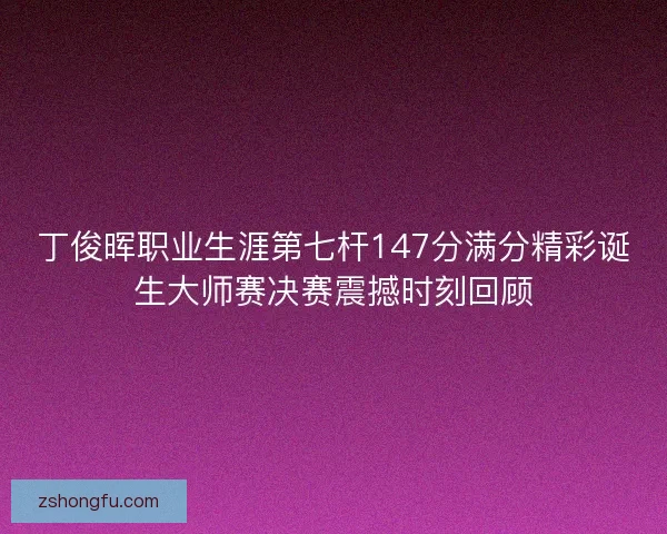 丁俊晖职业生涯第七杆147分满分精彩诞生大师赛决赛震撼时刻回顾