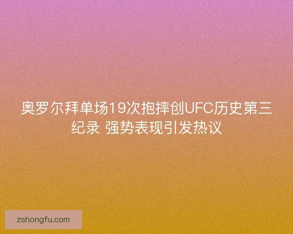 奥罗尔拜单场19次抱摔创UFC历史第三纪录 强势表现引发热议