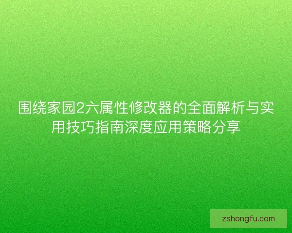 围绕家园2六属性修改器的全面解析与实用技巧指南深度应用策略分享