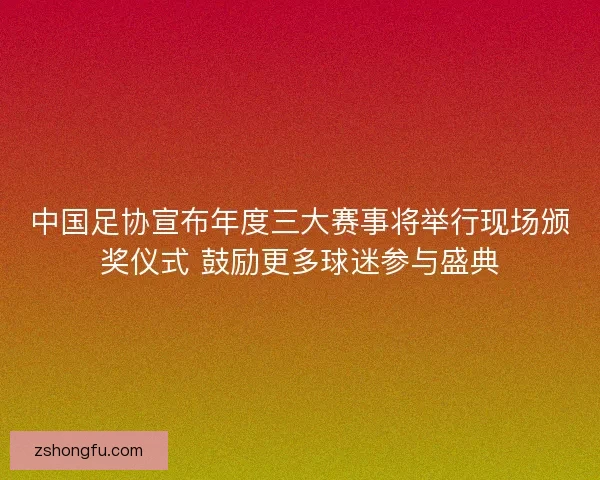 中国足协宣布年度三大赛事将举行现场颁奖仪式 鼓励更多球迷参与盛典