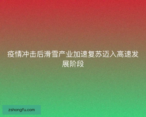 疫情冲击后滑雪产业加速复苏迈入高速发展阶段